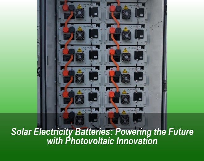 Solar Electricity Batteries: Powering the Future with Photovoltaic Innovation